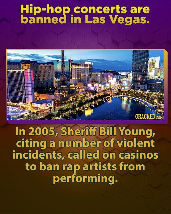 Hip-hop concerts are banned in Las Vegas. CVS CVS CRACKED.COM In 2005, Sheriff Bill Young, citing a number of violent incidents, called on casinos to ban rap artists from performing.