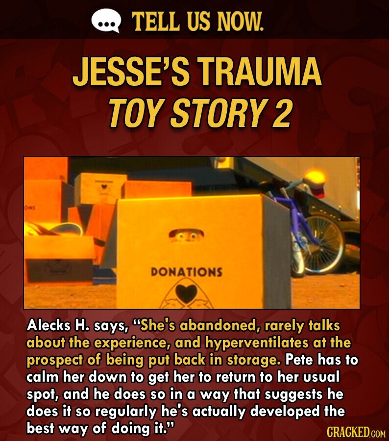 ... TELL US NOW. JESSE'S TRAUMA TOY STORY 2 PORUTION ONS DONATIONS Alecks H. says, She's abandoned, rarely talks about the experience, and hyperventilates at the prospect of being put back in storage. Pete has to calm her down to get her to return to her usual spot, and he does so in a way that suggests he does it so regularly he's actually developed the best way of doing it. CRACKED.COM