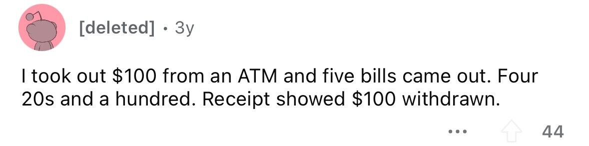 . 3y I took out $100 from an ATM and five bills came out. Four 20s and a hundred. Receipt showed $100 withdrawn. ... 44