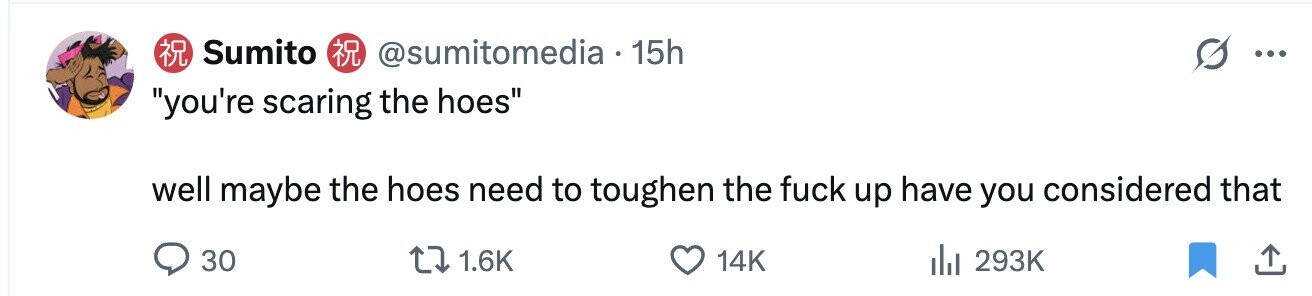 Sumito @sumitomedia 15h ... you're scaring the hoes well maybe the hoes need to toughen the fuck up have you considered that 30 1.6K 14K del 293K