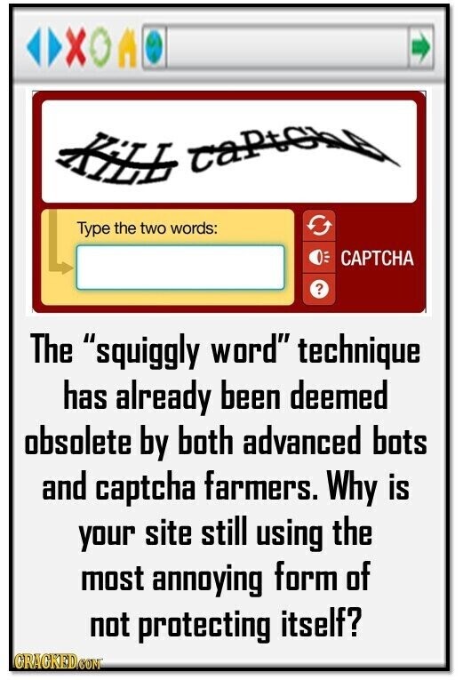 X K iLL captons Type the two words: САРТСНА ? The squiggly word technique has already been deemed obsolete by both advanced bots and captcha farmers. Why is your site still using the most annoying form of not protecting itself? GRACKED.COM