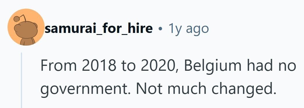 samurai_for_hire . ly ago From 2018 to 2020, Belgium had no government. Not much changed. 