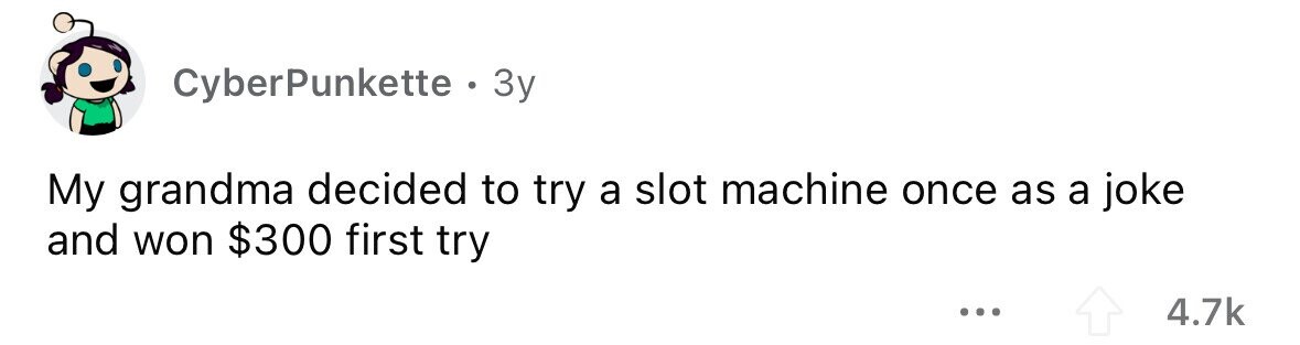 CyberPunkette . 3y My grandma decided to try a slot machine once as a joke and won $300 first try ... 4.7k
