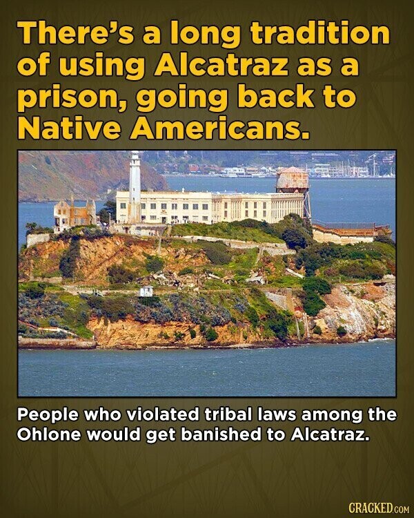 There's a long tradition of using Alcatraz as a prison, going back to Native Americans. People who violated tribal laws among the Ohlone would get banished to Alcatraz. CRACKED.COM