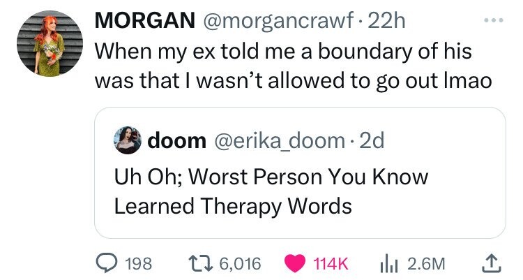 MORGAN @morgancrawf.22h When my ex told me a boundary of his was that I wasn't allowed to go out Imao doom @erika_doom 2d Uh Oh; Worst Person You Know Learned Therapy Words 198 6,016 114K 2.6M