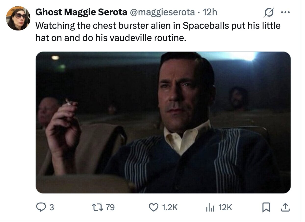 Ghost Maggie Serota @maggieserota 12h ... Watching the chest burster alien in Spaceballs put his little hat on and do his vaudeville routine. 3 79 1.2K del 12K