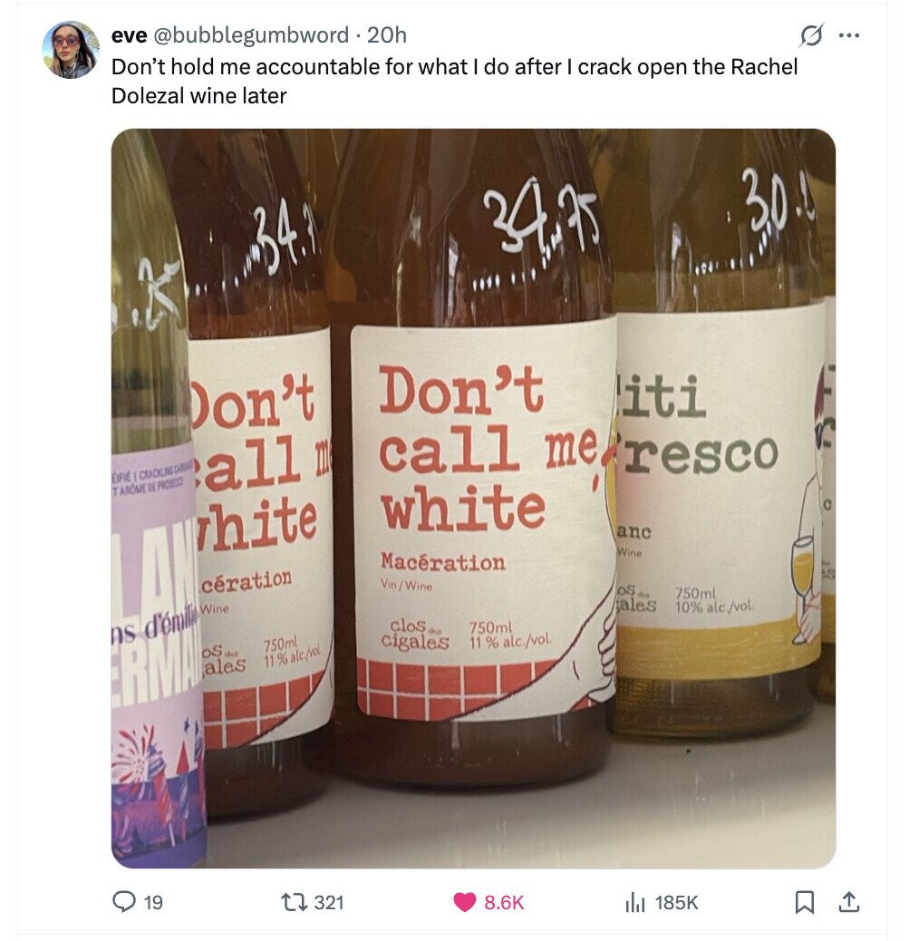 s ... eve @bubblegumbword .20h Don't hold me accountable for what I do after I crack open the Rachel Dolezal wine later 30.0 34,75 34. Don't iti Don't call me resco EIFIE CRACKLING CAREN all m TAROME DE PRODECCE white DE hite anc Wine Maceration 12 cération Vin/Wine os above 750ml sales 10% alc./vol. Wine الطل clos its 750ml cigales 11% alc./vol. 750ml os 11% alc./vol. ales 19 321 8.6K 185K 