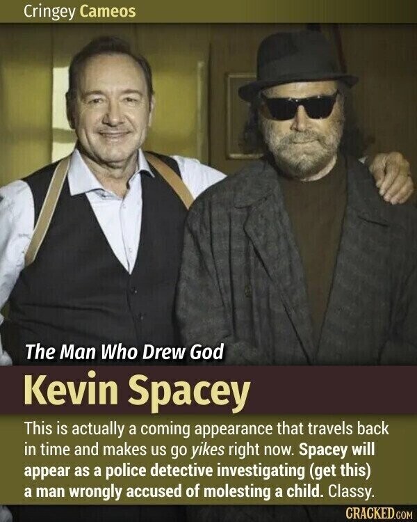 Cringey Cameos The Man Who Drew God Kevin Spacey This is actually a coming appearance that travels back in time and makes us go yikes right now. Spacey will appear as a police detective investigating (get this) a man wrongly accused of molesting a child. Classy. CRACKED.COM