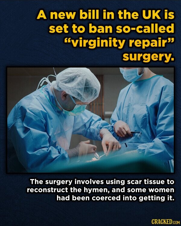 A new bill in the UK is set to ban so-called virginity repair surgery. The surgery involves using scar tissue to reconstruct the hymen, and some women had been coerced into getting it. CRACKED.COM