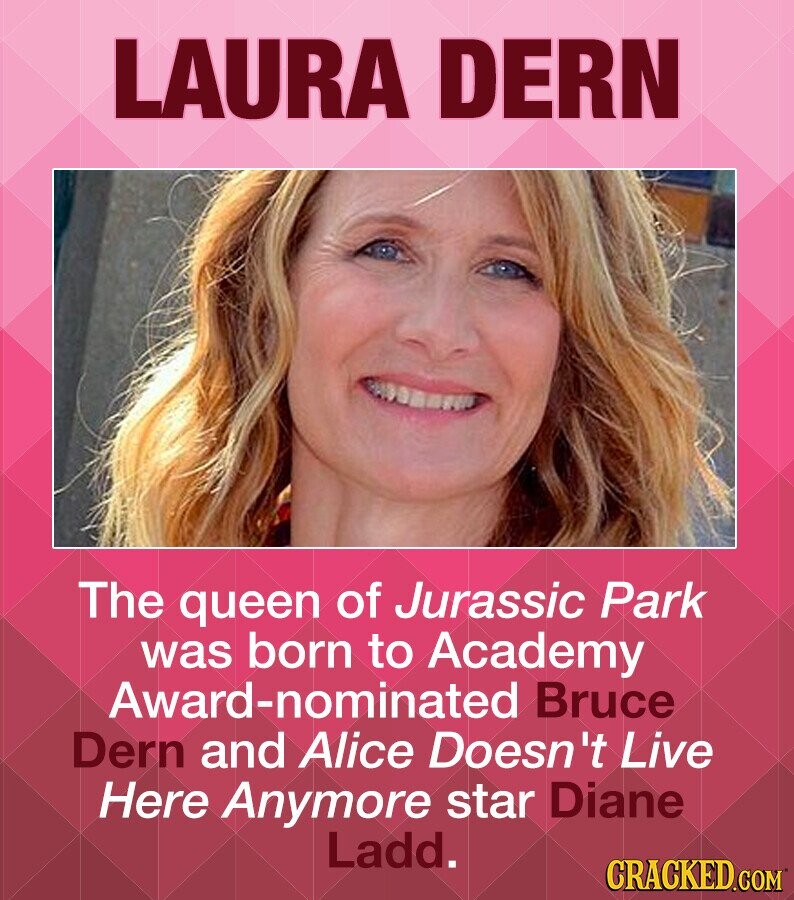 LAURA DERN The queen of Jurassic Park was born to Academy Award-nominated Bruce Dern and Alice Doesn't Live Here Anymore star Diane Ladd. CRACKED.COM