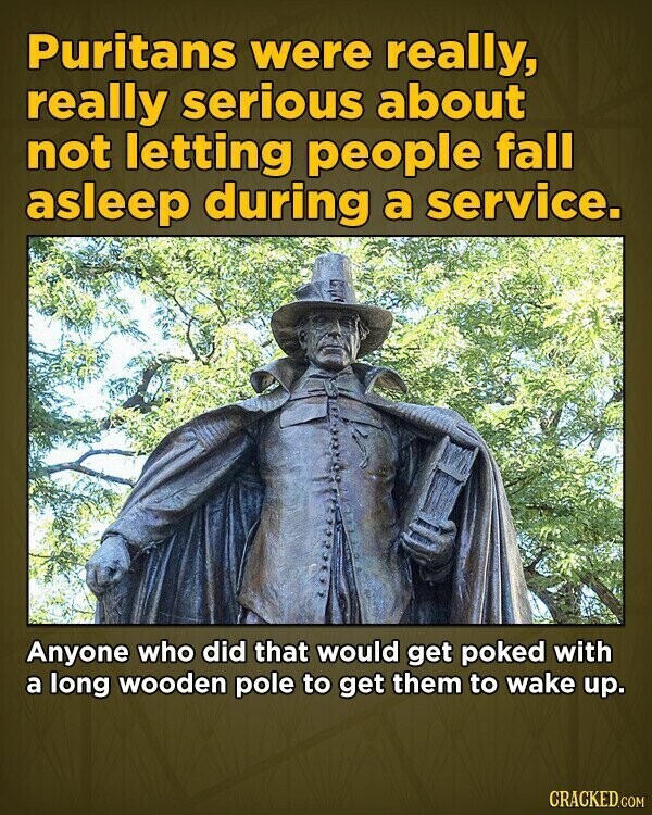 Puritans were really, really serious about not letting people fall asleep during a service. Anyone who did that would get poked with a long wooden pole to get them to wake up. CRACKED.COM