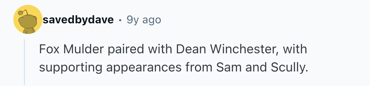 savedbydave . 9y ago Fox Mulder paired with Dean Winchester, with supporting appearances from Sam and Scully.