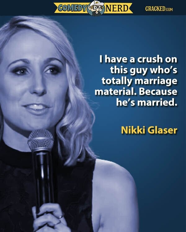 COMEDY NERD CRACKED.COM I have a crush on this guy who's totally marriage material. Because he's married. Nikki Glaser
