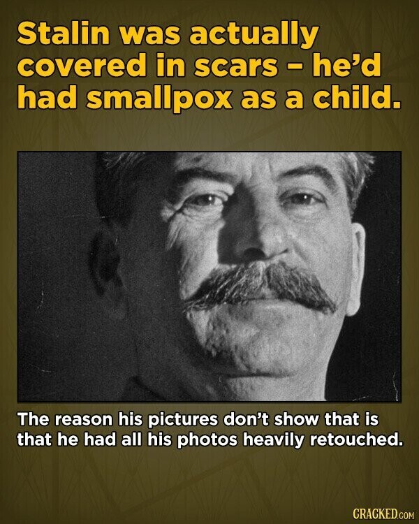 Stalin was actually covered in scars - he'd had smallpox as a child. The reason his pictures don't show that is that he had all his photos heavily retouched. CRACKED.COM