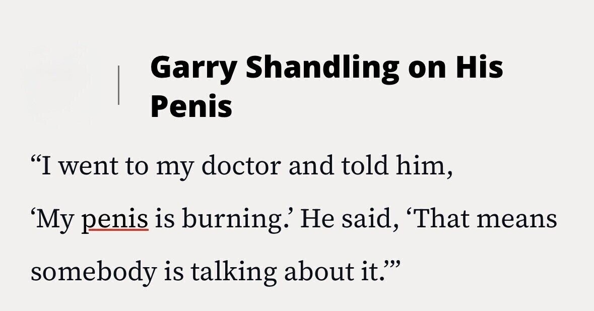 Garry Shandling on His Penis I went to my doctor and told him, 'My penis is burning.' Не said, 'That means somebody is talking about it.
