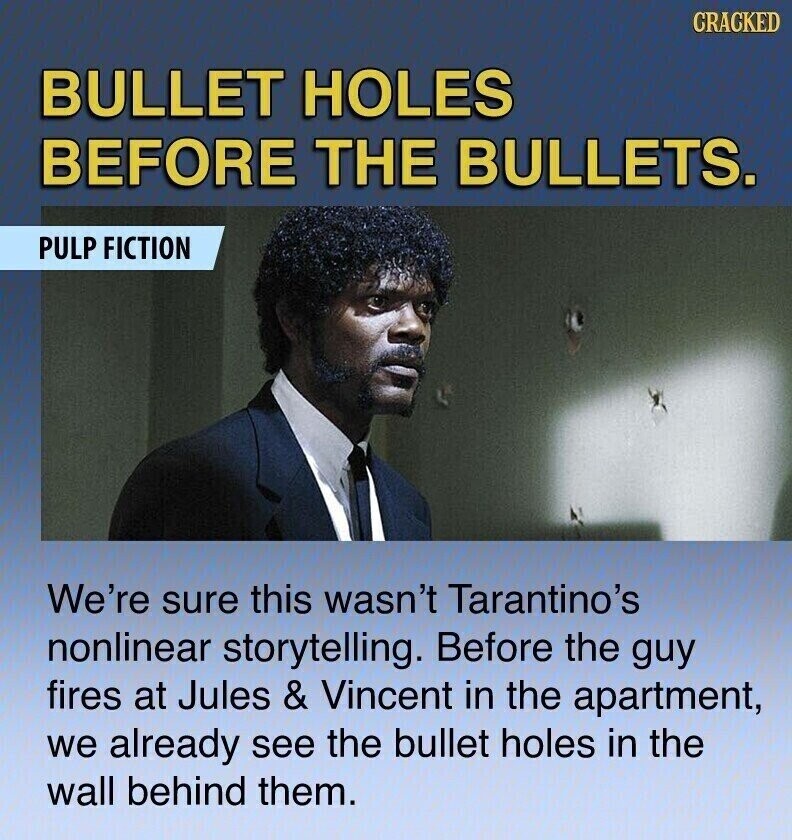 CRACKED BULLET HOLES BEFORE THE BULLETS. PULP FICTION We're sure this wasn't Tarantino's nonlinear storytelling. Before the guy fires at Jules & Vincent in the apartment, we already see the bullet holes in the wall behind them.