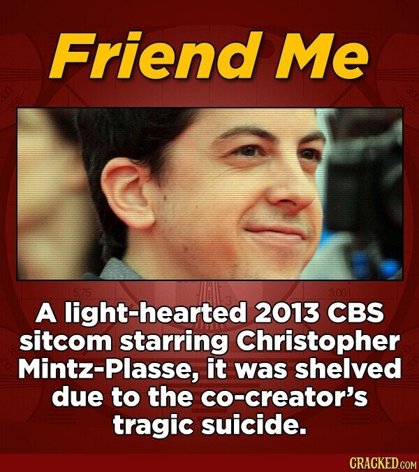 Friend Me 5.75 3,00 A light-hearted 2013 CBS sitcom starring Christopher Mintz-Plasse, it was shelved due to the co-creator's tragic suicide. CRACKED.COM