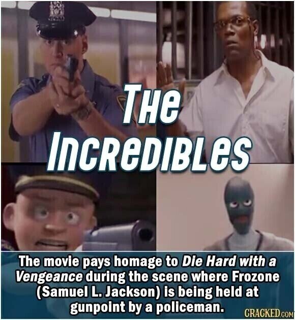 THe InCREDIBLES The movie pays homage to Die Hard with a Vengeance during the scene where Frozone (Samuel L. Jackson) is being held at gunpoint by a policeman. CRACKED.COM