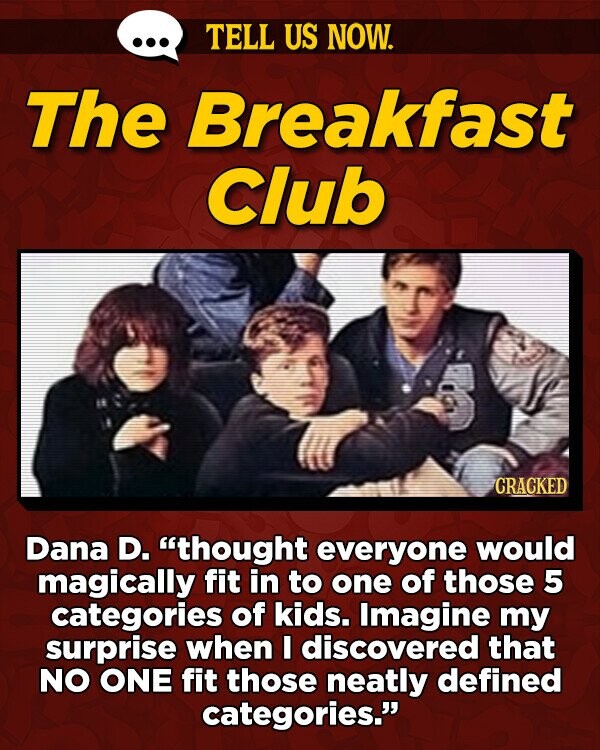 TELL US NOW. The Breakfast Club CRACKED Dana D. thought everyone would magically fit in to one of those 5 categories of kids. Imagine my surprise when E discovered that NO ONE fit those neatly defined categories.