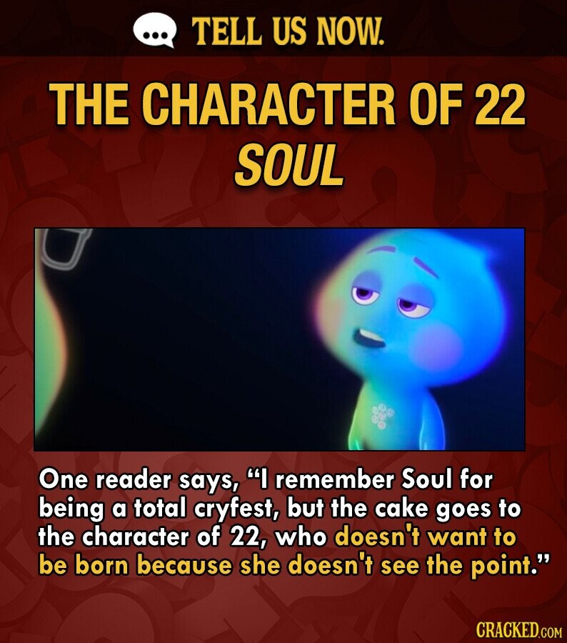 ... TELL US NOW. THE CHARACTER OF 22 SOUL One reader says, I remember Soul for being a total cryfest, but the cake goes to the character of 22, who doesn't want to be born because she doesn't see the point. CRACKED.COM