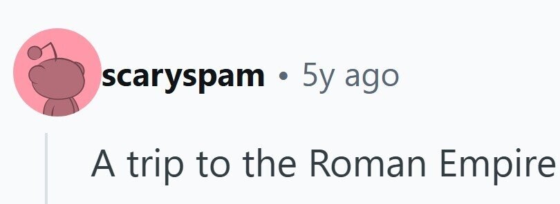 scaryspam n . 5y ago A trip to the Roman Empire