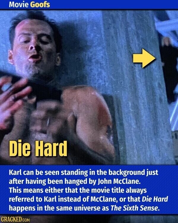Movie Goofs Die Hard Karl can be seen standing in the background just after having been hanged by John McClane. This means either that the movie title always referred to Karl instead of McClane, or that Die Hard happens in the same universe as The Sixth Sense. CRACKED.COM