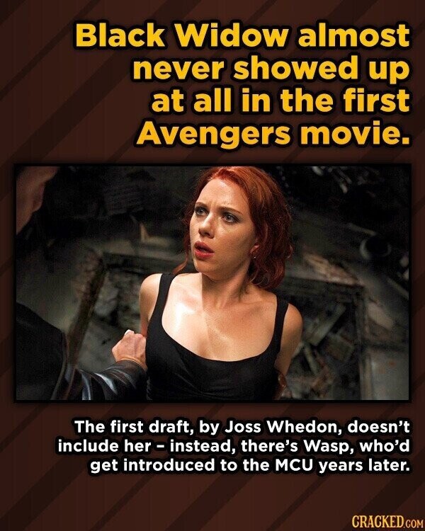 Black Widow almost never showed up at all in the first Avengers movie. The first draft, by Joss Whedon, doesn't include her-instead, there's Wasp, who'd get introduced to the MCU years later. CRACKED.COM