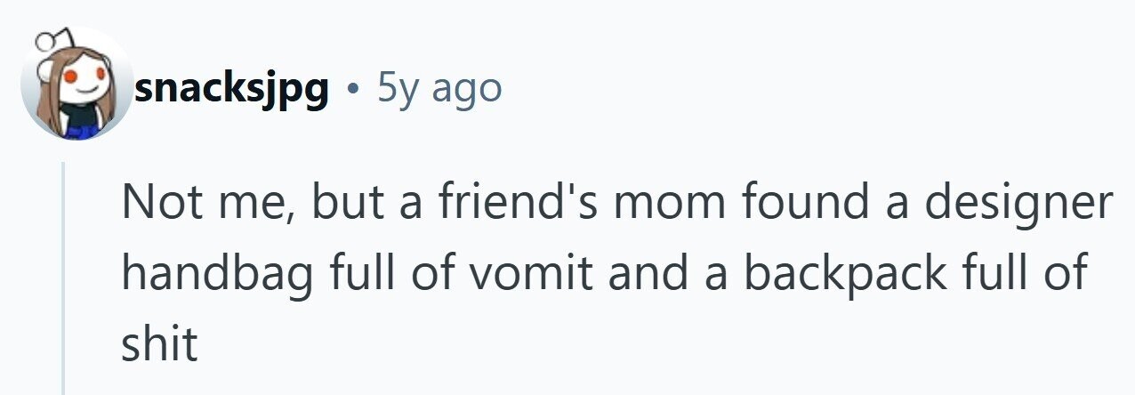 snacksjpg . 5y ago Not me, but a friend's mom found a designer handbag full of vomit and a backpack full of shit
