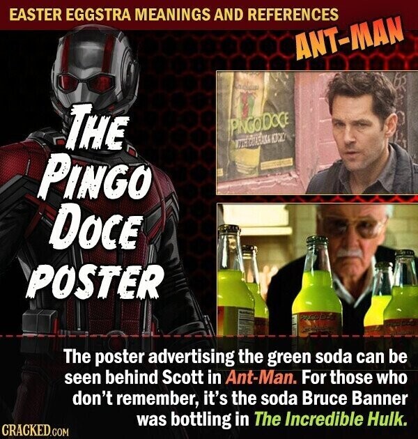 EASTER EGGSTRA MEANINGS AND REFERENCES ANT-MAN THE PINGO.DOCE METOTARANA KICK! PINGO DOCE POSTER and The poster advertising the green soda can be seen behind Scott in Ant-Man. For those who don't remember, it's the soda Bruce Banner was bottling in The Incredible Hulk. CRACKED.COM