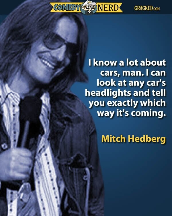 COMEDY NERD CRACKED.COM I know a lot about cars, man. I can look at any car's headlights and tell you exactly which way it's coming. Mitch Hedberg