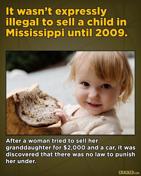 It wasn't expressly illegal to sell a child in Mississippi until 2009. After a woman tried to sell her granddaughter for $2,000 and a car, it was discovered that there was no law to punish her under. CRACKED.COM