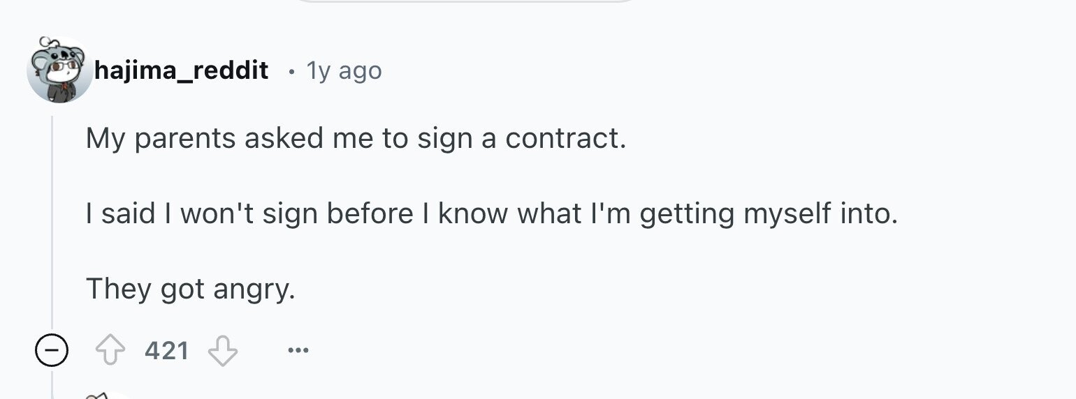 hajima_reddit . 1y ago My parents asked me to sign a contract. I said I won't sign before I know what I'm getting myself into. They got angry. 421 ...