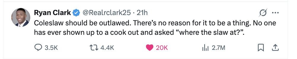 @Realrclark25 . 2 21h Ryan Clark ... Coleslaw should be outlawed. There's no reason for it to be a thing. No one has ever shown up to a cook out and asked where the slaw at?. 3.5K 4.4K 20K del 2.7M 