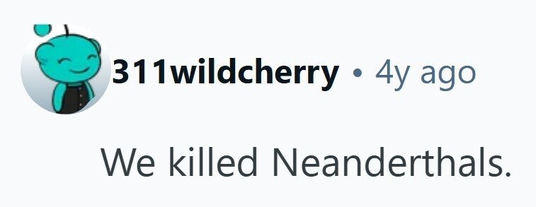 311wildcherry . 4 y ago We killed Neanderthals. 