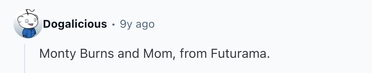 Dogalicious . 9y ago Monty Burns and Mom, from Futurama.