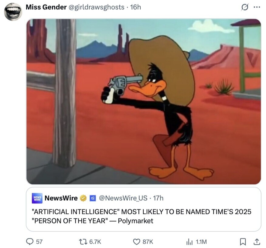 Miss Gender @girldrawsghosts . 16h s ... NEWS NewsWire WIRE @NewsWire_US - 17h ARTIFICIAL INTELLIGENCE MOST LIKELY TO BE NAMED TIME'S 2025 PERSON OF THE YEAR -Polymarket 57 6.7K 87K 1.1M 