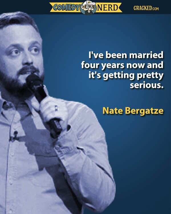 COMEDY NERD CRACKED.COM I've been married four years now and it's getting pretty serious. Nate Bergatze