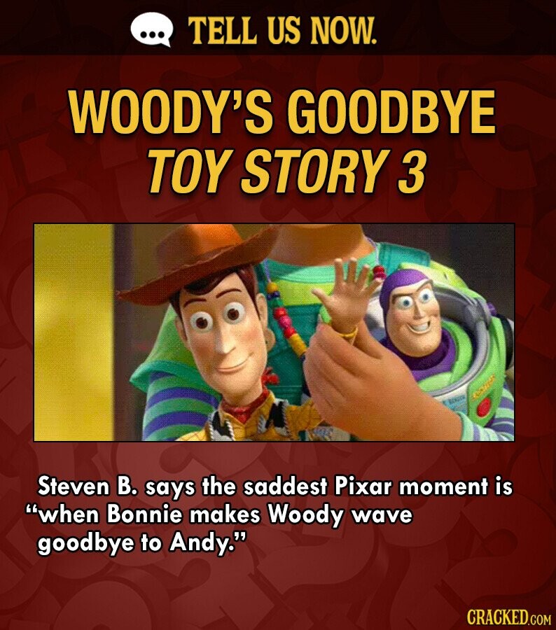 ... TELL US NOW. WOODY'S GOODBYE TOY STORY 3 BANDON Steven В. says the saddest Pixar moment is when Bonnie makes Woody wave goodbye to Andy. CRACKED.COM