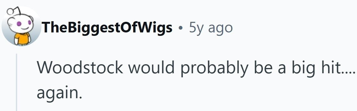 TheBiggestOfWigs . 5y ago Woodstock would probably be a big hit.... again.
