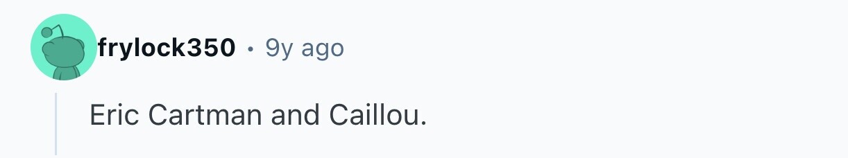 frylock350 . . 9y ago Eric Cartman and Caillou.