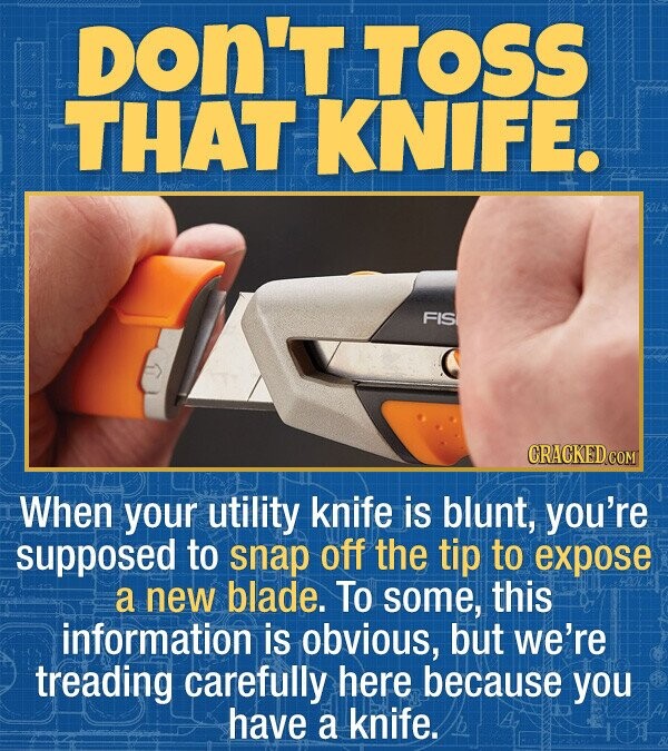 DON'T TOSS THAT KNIFE. FIS CRACKED COM When your utility knife is blunt, you're supposed to snap off the tip to expose a new blade. To some, this information is obvious, but we're treading carefully here because you have a knife.