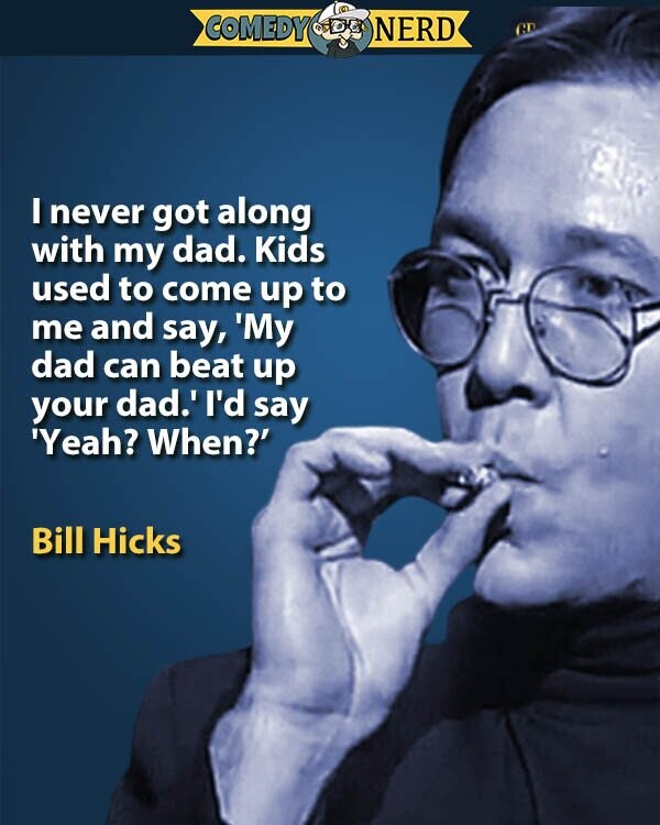 COMEDY NERD CD I never got along with my dad. Kids used to come up to me and say, 'My dad can beat up your dad.' I'd say 'Yeah? When?' Bill Hicks
