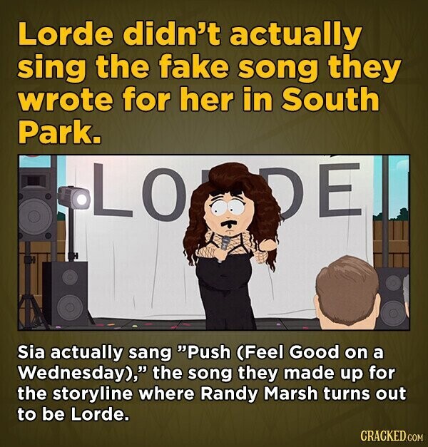 Lorde didn't actually sing the fake song they wrote for her in South Park. LO DE Sia actually sang Push (Feel Good on a Wednesday), the song they made up for the storyline where Randy Marsh turns out to be Lorde. CRACKED.COM