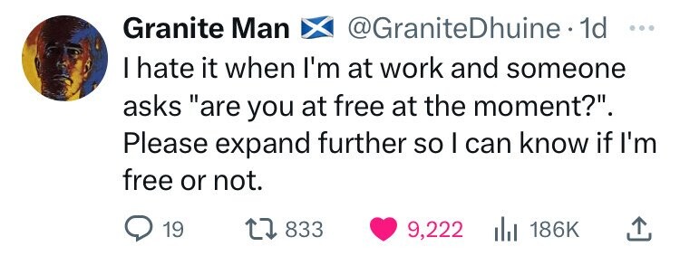 Granite Man @GraniteDhuine. 1d ... I hate it when I'm at work and someone asks are you at free at the moment?. Please expand further so I can know if I'm free or not. 19 833 9,222 186K 