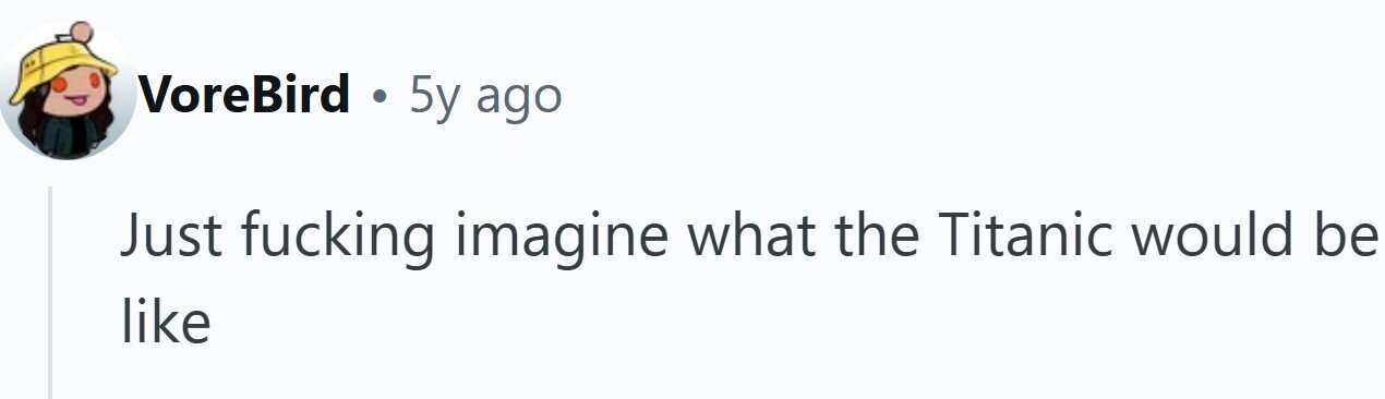 VoreBird . 5y ago Just fucking imagine what the Titanic would be like