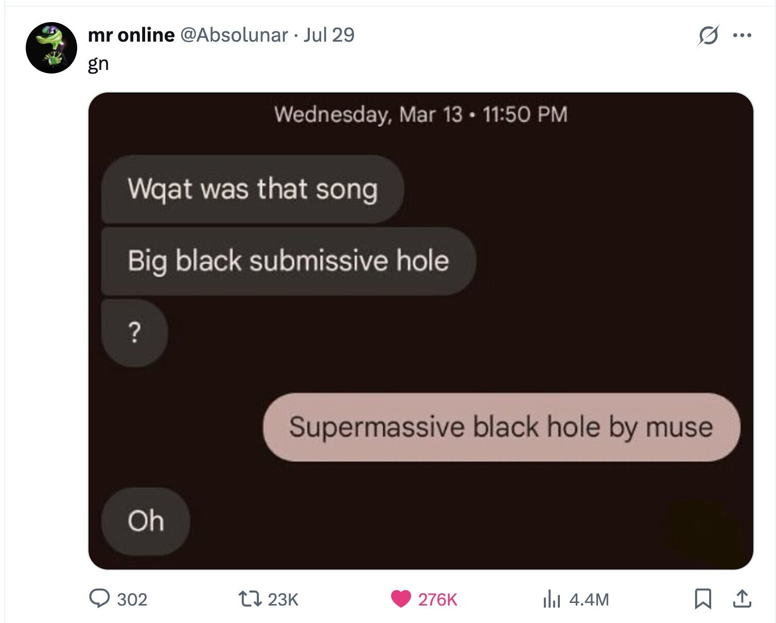 mr online @Absolunar Jul 29 s ... gn Wednesday, Mar 13 11:50 PM Wqat was that song Big black submissive hole ? Supermassive black hole by muse Oh 302 23K 276K dal 4.4M