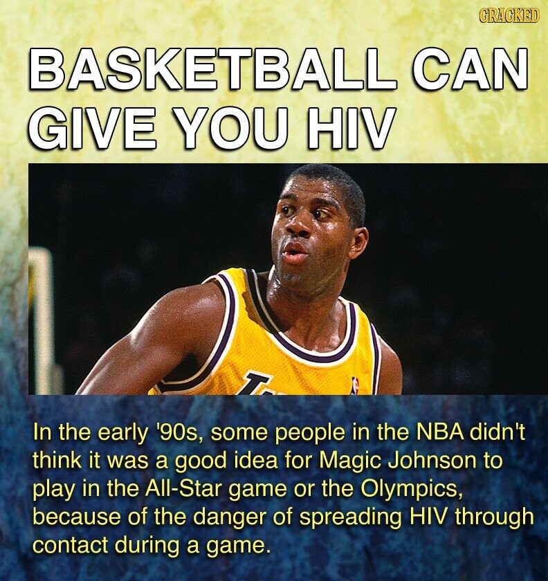 GRACKED BASKETBALL CAN GIVE YOU HIV T In the early '90s, some people in the NBA didn't think it was a good idea for Magic Johnson to play in the All-Star game or the Olympics, because of the danger of spreading HIV through contact during a game.