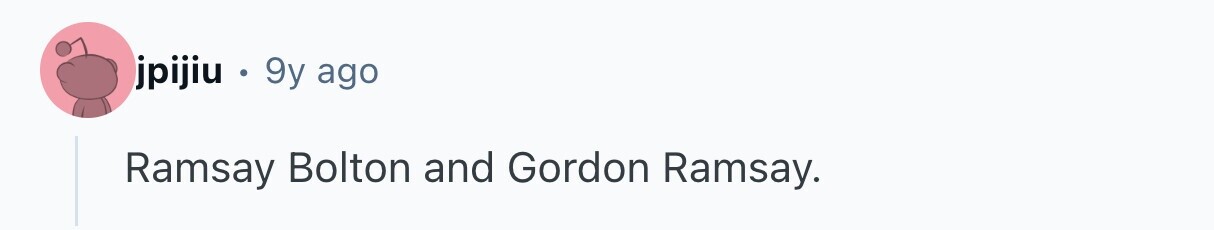 jpijiu . 9y ago Ramsay Bolton and Gordon Ramsay.