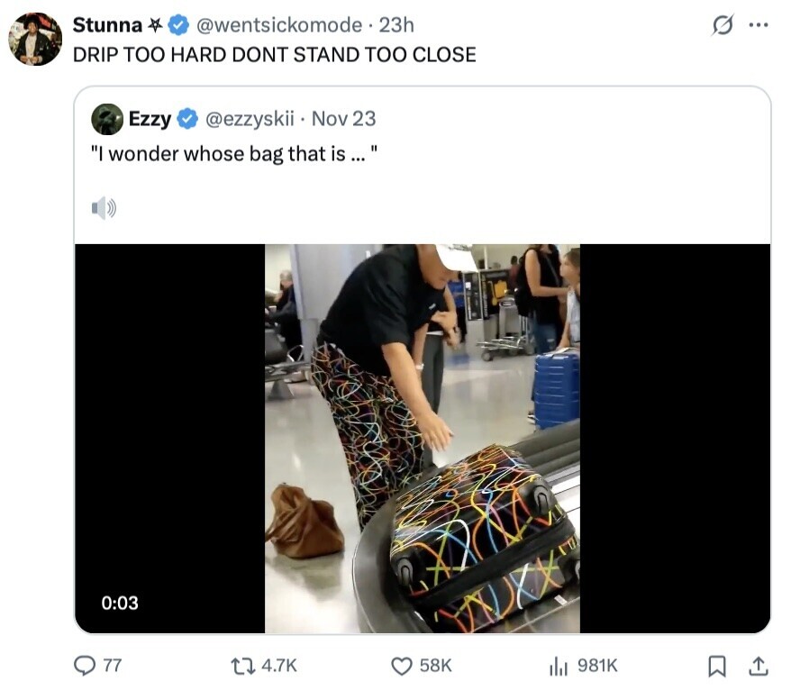 Stunna @wentsickomode - 23h s ... DRIP TOO HARD DONT STAND TOO CLOSE Ezzy @ezzyskii Nov 23 I wonder whose bag that is ... 0:03 77 4.7K 58K 981K 