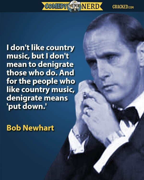 COMEDY NERD CRACKED.COM I don't like country music, but I don't mean to denigrate those who do. And for the people who like country music, denigrate means 'put down.' Bob Newhart